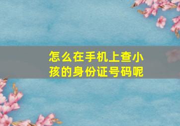 怎么在手机上查小孩的身份证号码呢