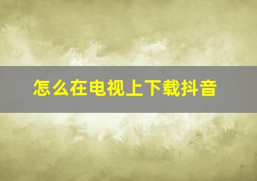 怎么在电视上下载抖音