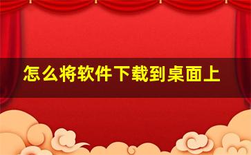 怎么将软件下载到桌面上