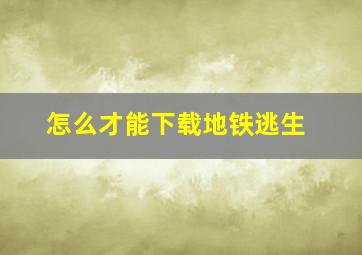 怎么才能下载地铁逃生