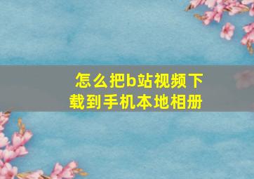 怎么把b站视频下载到手机本地相册