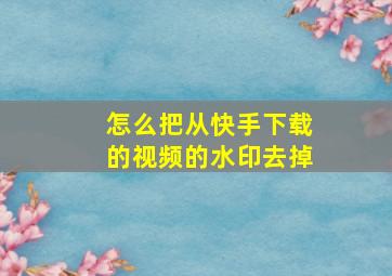 怎么把从快手下载的视频的水印去掉