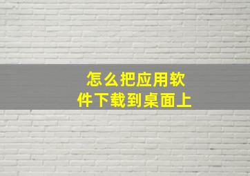 怎么把应用软件下载到桌面上