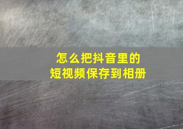 怎么把抖音里的短视频保存到相册