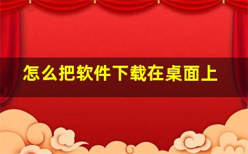 怎么把软件下载在桌面上