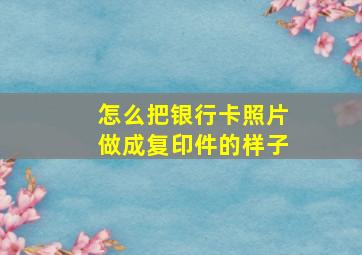 怎么把银行卡照片做成复印件的样子