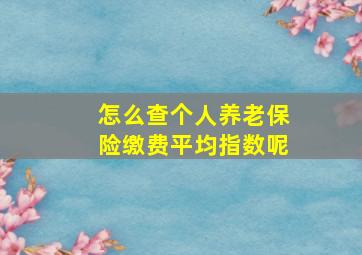 怎么查个人养老保险缴费平均指数呢