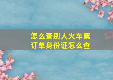 怎么查别人火车票订单身份证怎么查