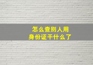 怎么查别人用身份证干什么了