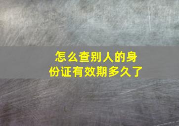 怎么查别人的身份证有效期多久了