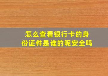 怎么查看银行卡的身份证件是谁的呢安全吗