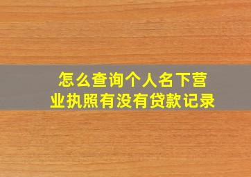 怎么查询个人名下营业执照有没有贷款记录