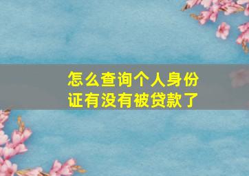 怎么查询个人身份证有没有被贷款了