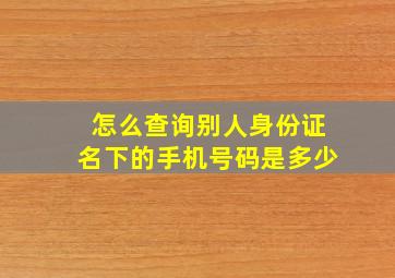 怎么查询别人身份证名下的手机号码是多少