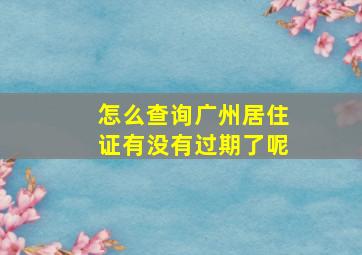 怎么查询广州居住证有没有过期了呢