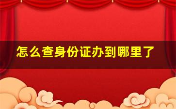 怎么查身份证办到哪里了