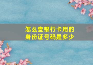 怎么查银行卡用的身份证号码是多少