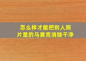 怎么样才能把别人照片里的马赛克消除干净