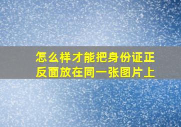 怎么样才能把身份证正反面放在同一张图片上