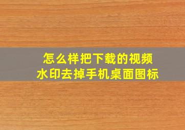 怎么样把下载的视频水印去掉手机桌面图标