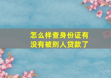 怎么样查身份证有没有被别人贷款了