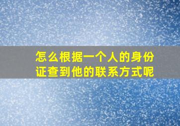 怎么根据一个人的身份证查到他的联系方式呢