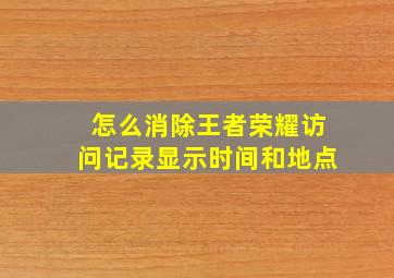 怎么消除王者荣耀访问记录显示时间和地点