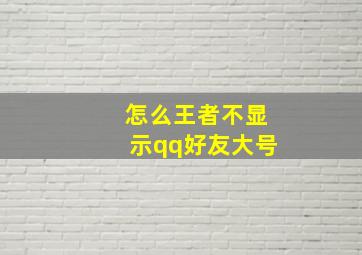 怎么王者不显示qq好友大号