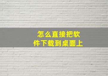 怎么直接把软件下载到桌面上