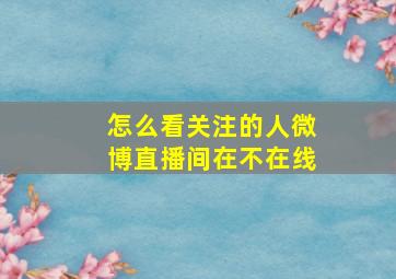 怎么看关注的人微博直播间在不在线