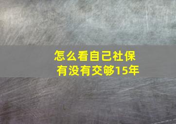 怎么看自己社保有没有交够15年