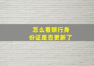 怎么看银行身份证是否更新了