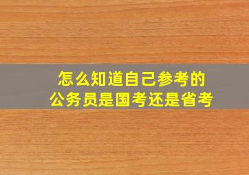 怎么知道自己参考的公务员是国考还是省考