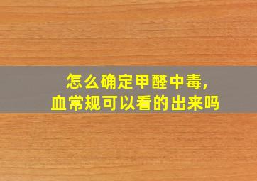 怎么确定甲醛中毒,血常规可以看的出来吗