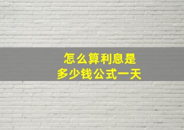 怎么算利息是多少钱公式一天