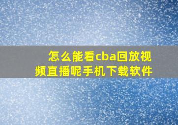 怎么能看cba回放视频直播呢手机下载软件