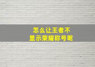 怎么让王者不显示荣耀称号呢