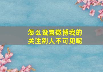 怎么设置微博我的关注别人不可见呢