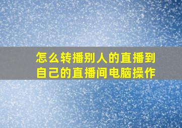 怎么转播别人的直播到自己的直播间电脑操作