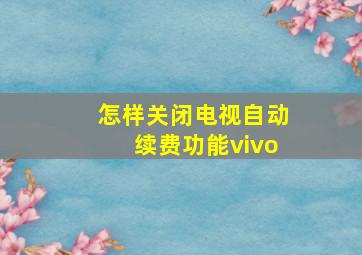 怎样关闭电视自动续费功能vivo