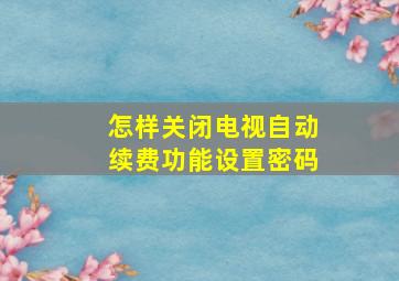 怎样关闭电视自动续费功能设置密码