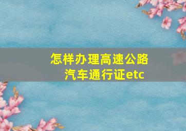 怎样办理高速公路汽车通行证etc