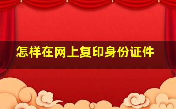 怎样在网上复印身份证件