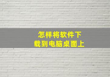 怎样将软件下载到电脑桌面上