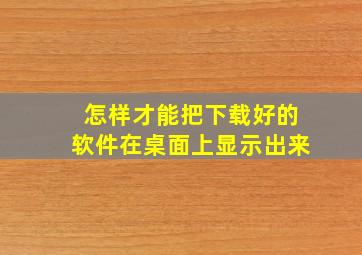 怎样才能把下载好的软件在桌面上显示出来