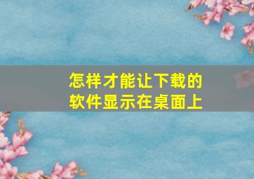 怎样才能让下载的软件显示在桌面上