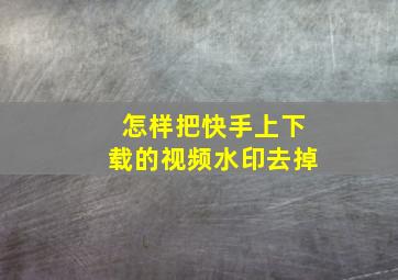 怎样把快手上下载的视频水印去掉