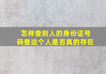 怎样查别人的身份证号码查这个人是否真的存在