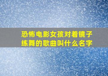 恐怖电影女孩对着镜子练舞的歌曲叫什么名字