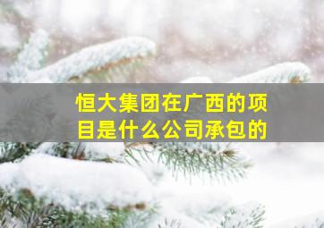 恒大集团在广西的项目是什么公司承包的